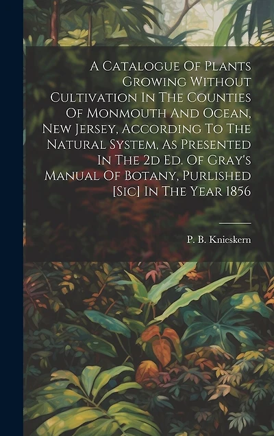 A Catalogue Of Plants Growing Without Cultivation In The Counties Of Monmouth And Ocean, New Jersey, According To The Natural System, As Presented In The 2d Ed. Of Gray's Manual Of Botany, Purlished [sic] In The Year 1856