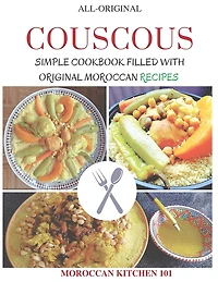 Couscous: Moroccan Kitchen 101, SIMPLE COOKBOOK FILLED WITH ORIGINAL MOROCCAN RECIPES