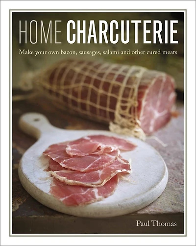 Home Charcuterie: How To Make Your Own Bacon, Sausages, Salami And Other Cured Meats