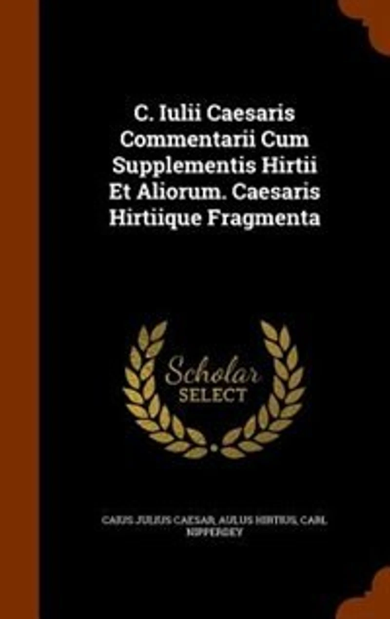 C. Iulii Caesaris Commentarii Cum Supplementis Hirtii Et Aliorum. Hirtiique Fragmenta