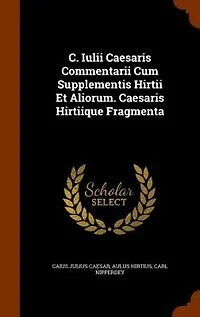 C. Iulii Caesaris Commentarii Cum Supplementis Hirtii Et Aliorum. Hirtiique Fragmenta