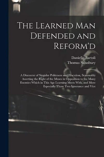 The Learned Man Defended and Reform'd: A Discourse of Singular Politeness and Elocution, Seasonably Asserting the Right of the Muses in Opposition to the Many Enemies Which in This Age Learning Meets With, and More Especially Those Two Ignorance and Vice