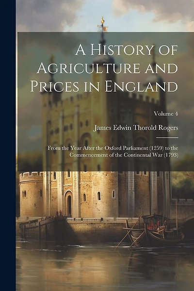 A History of Agriculture and Prices in England: From the Year After the Oxford Parliament (1259) to the Commencement of the Continental War (1793); Volume 4