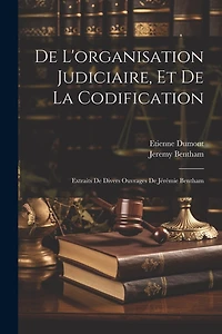 De L'organisation Judiciaire, Et De La Codification: Extraits De Divers Ouvrages De Jérémie Bentham