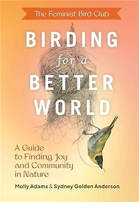 The Feminist Bird Club's Birding for A Better World: Guide to Finding Joy and Community Nature