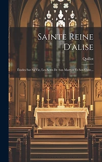 Sainte Reine D'alise: Études Sur Sa Vie, Les Actes De Son Martyre Et Son Culte...