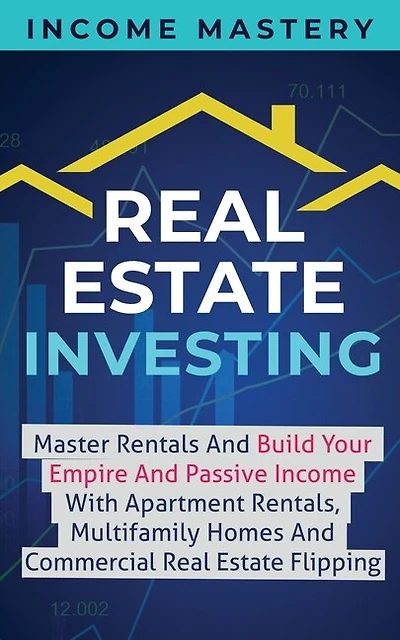Real Estate Investing: Master Rentals And Build Your Empire And Passive Income With Apartment Rentals, Multifamily Homes And Commercial Real Estate Flipping