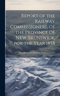 Report of the Railway Commissioners, of the Province of New-Brunswick, for the Year 1858