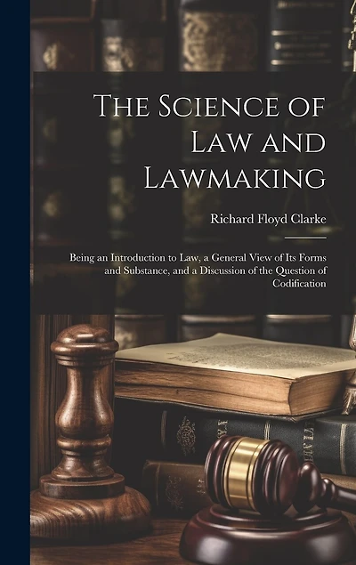 The Science of Law and Lawmaking: Being an Introduction to Law, a General View of Its Forms and Substance, and a Discussion of the Question of Codification