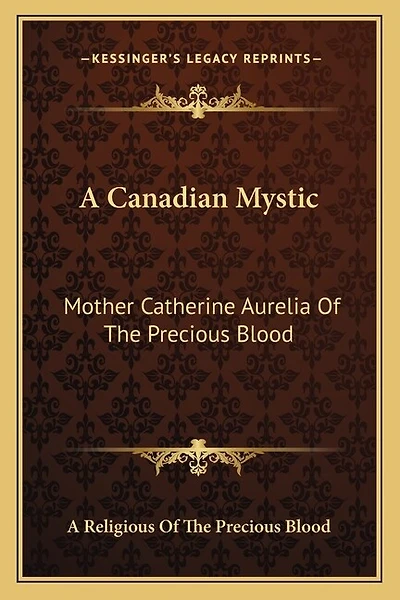 A Canadian Mystic: Mother Catherine Aurelia Of The Precious Blood: Her Work, Her Virtues