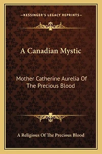 A Canadian Mystic: Mother Catherine Aurelia Of The Precious Blood: Her Work, Her Virtues
