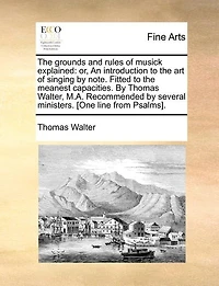 The Grounds And Rules Of Musick Explained: Or, An Introduction To Art Singing By Note. Fitted Meanest Capacities. Thomas Walt