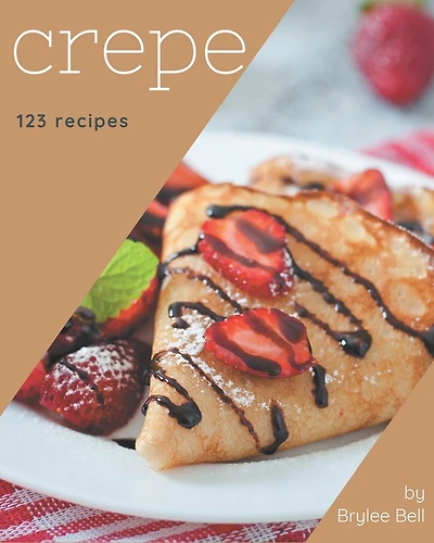 123 Crepe Recipes: Happiness is When You Have a Crepe Cookbook!