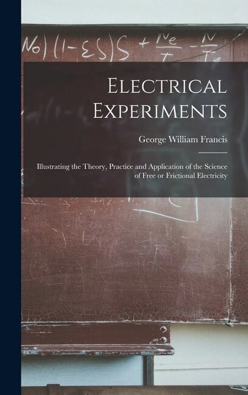 Electrical Experiments; Illustrating the Theory, Practice and Application of the Science of Free or Frictional Electricity