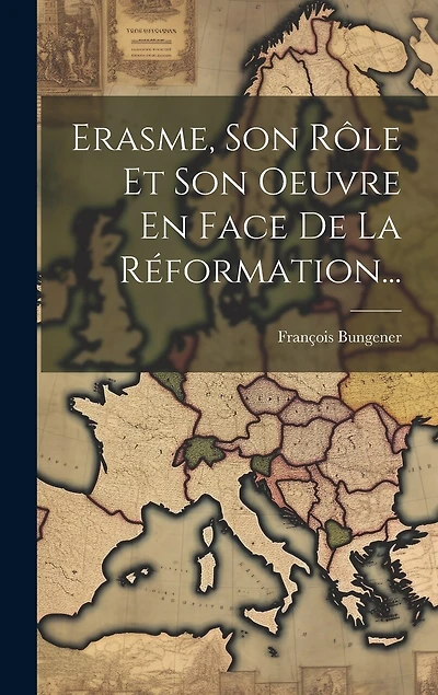 Erasme, Son Rôle Et Son Oeuvre En Face De La Réformation...