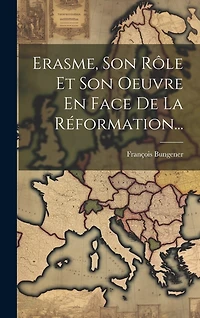 Erasme, Son Rôle Et Son Oeuvre En Face De La Réformation...