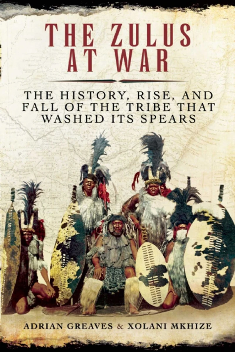 the Zulus at War: History, Rise, and Fall of Tribe That Washed Its Spears