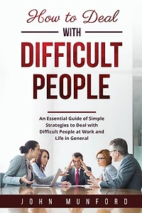 How to Deal with Difficult People: An Essential Guide of Simple Strategies to Deal with Difficult People at Work and Life in General