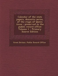 Calendar of the State Papers, Domestic Series, Reign Queen Anne: Preserved Public Record Office; Volume 1