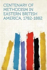 Centenary of Methodism Eastern British America, 1782-1882 (Classic Reprint)