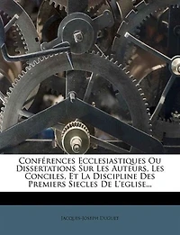Conférences Ecclesiastiques Ou Dissertations Sur Les Auteurs, Les Conciles, Et La Discipline Des Premiers Siecles De L'eglise...