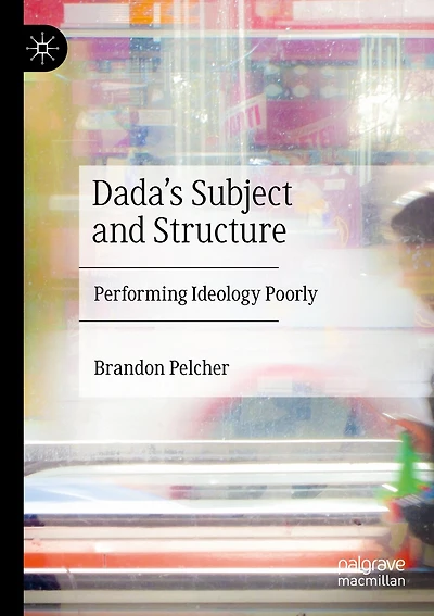 Dada's Subject and Structure: Performing Ideology Poorly