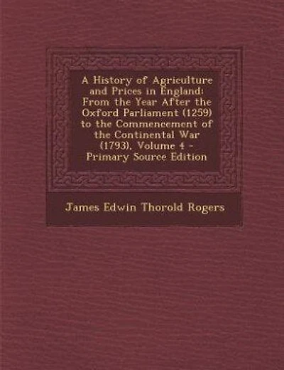 A History of Agriculture and Prices in England: From the Year After the Oxford Parliament (1259) to the Commencement of the Continental War (1793