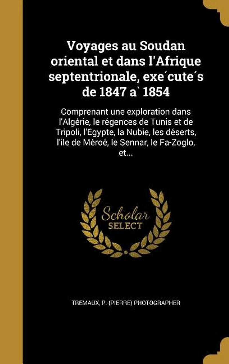 Voyages au Soudan oriental et dans l'Afrique septentrionale, exécutés de 1847 à 1854: Comprenant une exploration l'Algérie, le régences Tunis Tripoli, l'Égypte, la Nubie, les déserts, l'île Méroé, Sennar, Fa-Zoglo, et...