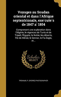 Voyages au Soudan oriental et dans l'Afrique septentrionale, exécutés de 1847 à 1854: Comprenant une exploration l'Algérie, le régences Tunis Tripoli, l'Égypte, la Nubie, les déserts, l'île Méroé, Sennar, Fa-Zoglo, et...
