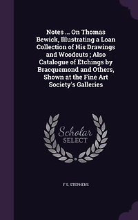 Notes ... On Thomas Bewick, Illustrating a Loan Collection of His Drawings and Woodcuts; Also Catalogue of Etchings by Bracquemond and Others, Shown at the Fine Art Society's Galleries