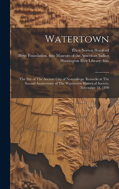 Watertown: The Site of The Ancient City of Norumbega. Remarks at The Second Anniversary of The Watertown Historical Society, November 18, 1890