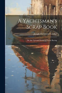 A Yachtsman's Scrap Book: Or, the Ups and Downs of Yacht Racing