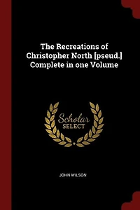 The Recreations of Christopher North [pseud.] Complete one Volume
