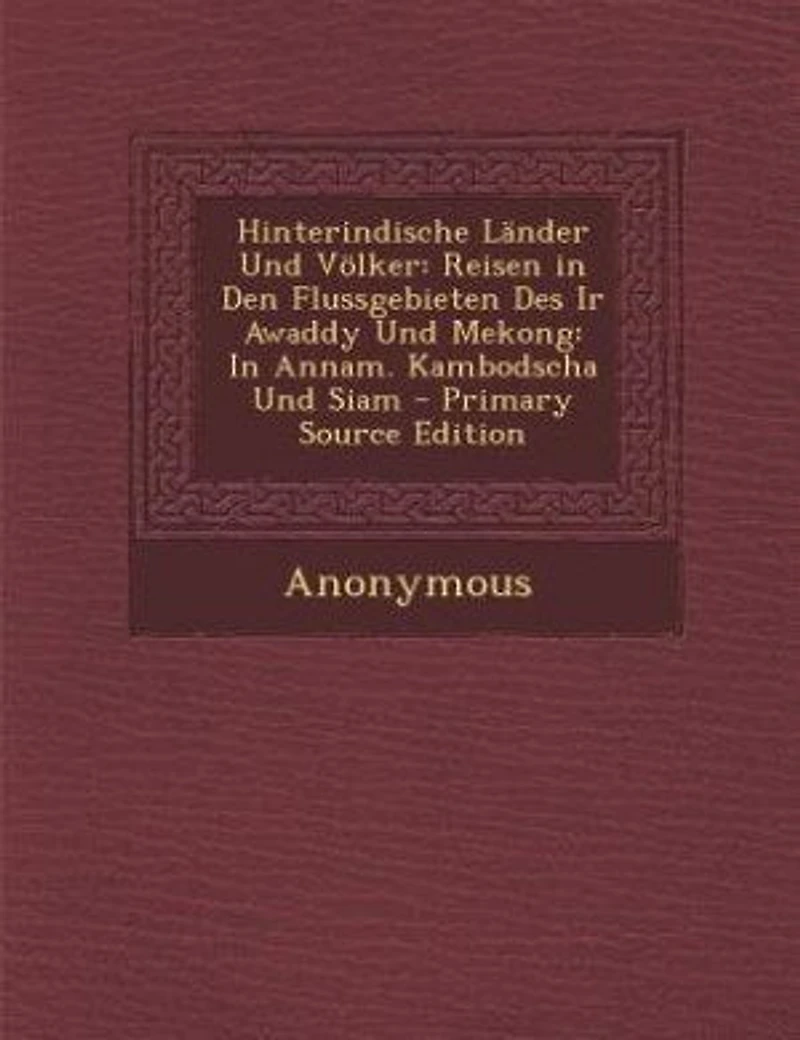 Hinterindische Länder Und Völker: Reisen in Den Flussgebieten Des Ir Awaddy Und Mekong: In Annam. Kambodscha Und Siam - Primary Sourc