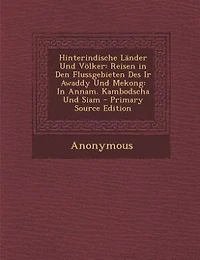 Hinterindische Länder Und Völker: Reisen in Den Flussgebieten Des Ir Awaddy Und Mekong: In Annam. Kambodscha Und Siam - Primary Sourc