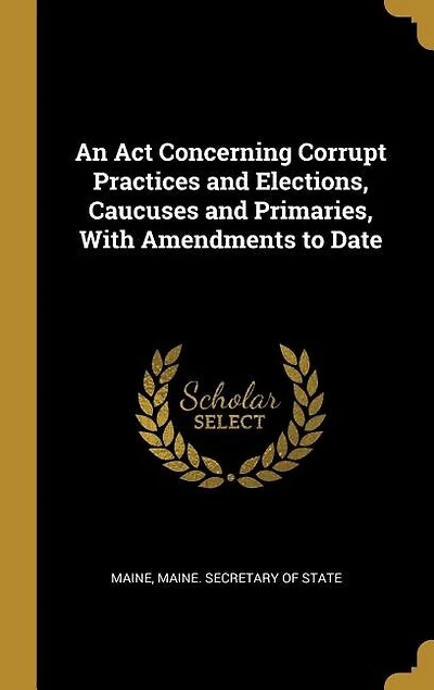 An Act Concerning Corrupt Practices and Elections, Caucuses and Primaries, With Amendments to Date