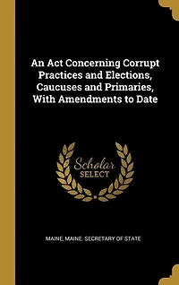 An Act Concerning Corrupt Practices and Elections, Caucuses and Primaries, With Amendments to Date
