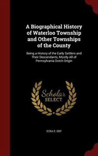A Biographical History of Waterloo Township and Other Townships of the County: Being a History of the Early Settlers and Their Descendants