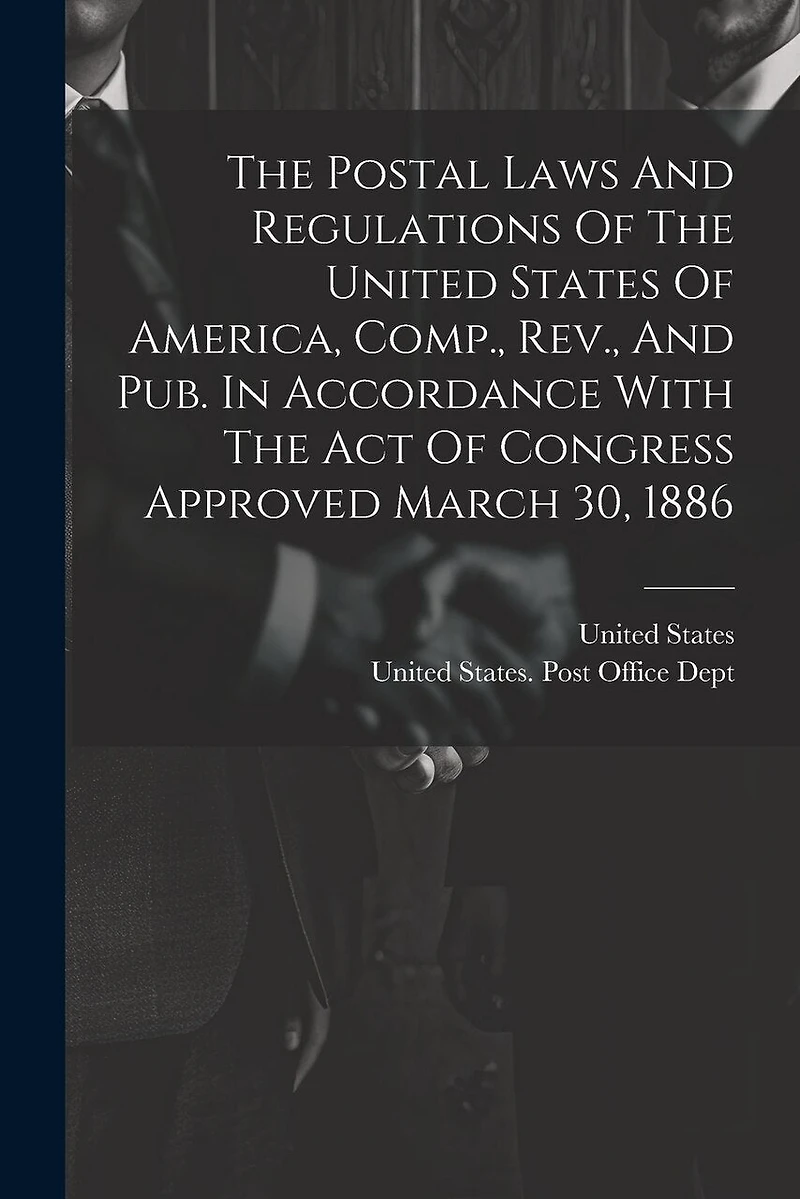 The Postal Laws And Regulations Of The United States Of America, Comp., Rev., And Pub. In Accordance With The Act Of Congress Approved March 30