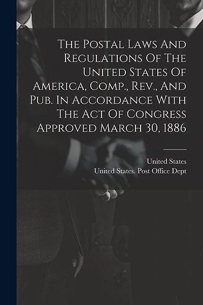 The Postal Laws And Regulations Of The United States Of America, Comp., Rev., And Pub. In Accordance With The Act Of Congress Approved March 30