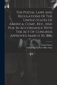 The Postal Laws And Regulations Of The United States Of America, Comp., Rev., And Pub. In Accordance With The Act Of Congress Approved March 30