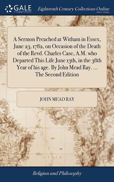 A Sermon Preached at Witham Essex, June 23, 1782, on Occasion of The Death Revd. Charles Case, A.M. who Departed This Life 13th, 38th Year his age. By John Mead Ray. ... Second Edition