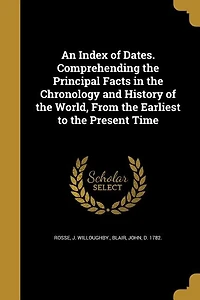 An Index of Dates. Comprehending the Principal Facts Chronology and History World, From Earliest to Present Time