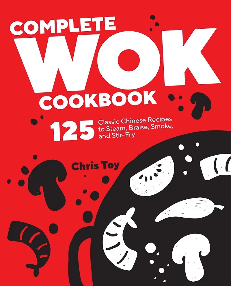 Complete Wok Cookbook: 125 Classic Chinese Recipes To Steam, Braise, Smoke, And Stir-fry