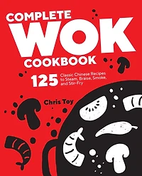 Complete Wok Cookbook: 125 Classic Chinese Recipes To Steam, Braise, Smoke, And Stir-fry