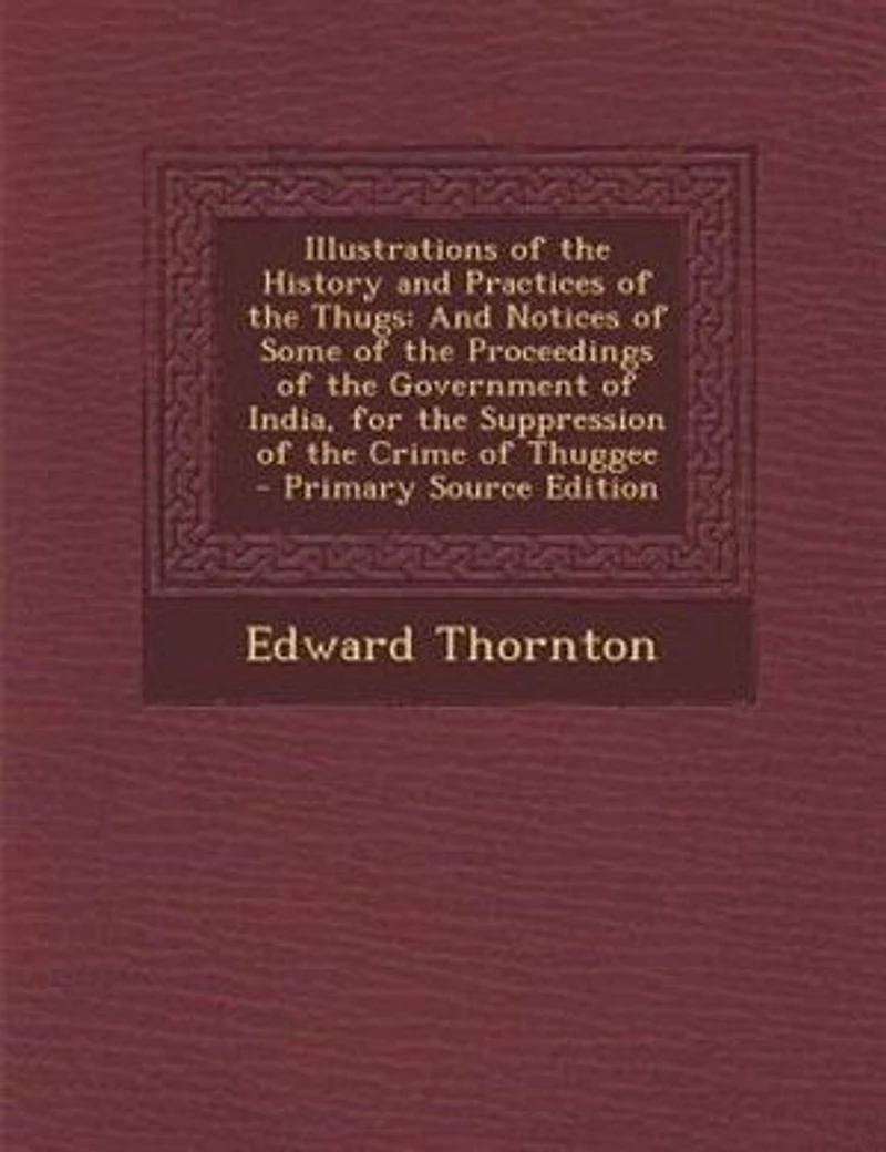 Illustrations of the History and Practices of the Thugs: And Notices of Some of the Proceedings of the Government of India, for the Suppression of the Crime