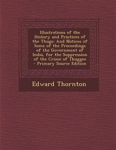 Illustrations of the History and Practices of the Thugs: And Notices of Some of the Proceedings of the Government of India, for the Suppression of the Crime