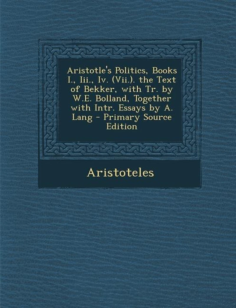 Aristotle's Politics, Books I., Iii., Iv. (Vii.). the Text of Bekker, With Tr. by W.E. Bolland, Together Intr. Essays A. Lang