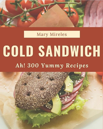 Ah! 300 Yummy Cold Sandwich Recipes: A Yummy Cold Sandwich Cookbook Everyone Loves!