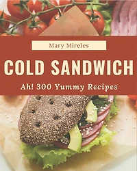 Ah! 300 Yummy Cold Sandwich Recipes: A Yummy Cold Sandwich Cookbook Everyone Loves!